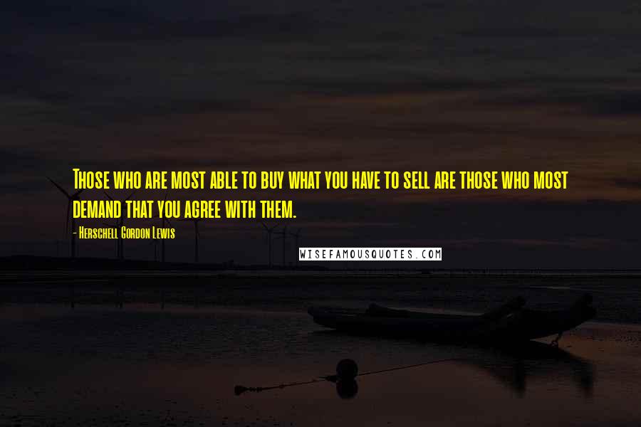 Herschell Gordon Lewis quotes: Those who are most able to buy what you have to sell are those who most demand that you agree with them.