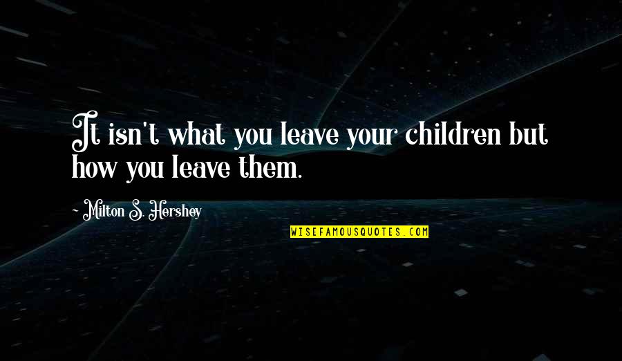 Hershey Milton Quotes By Milton S. Hershey: It isn't what you leave your children but