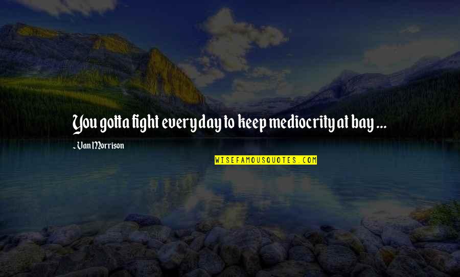 Hersley Walker Quotes By Van Morrison: You gotta fight every day to keep mediocrity Hersley Walker Quotes By Van Morrison: You gotta fight every day to keep mediocrity