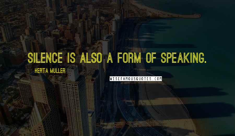 Herta Muller quotes: Silence is also a form of speaking.