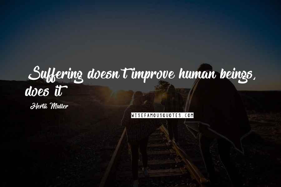 Herta Muller quotes: Suffering doesn't improve human beings, does it?