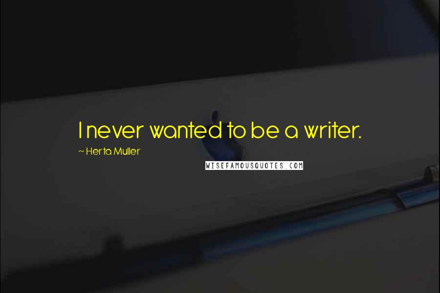 Herta Muller quotes: I never wanted to be a writer.