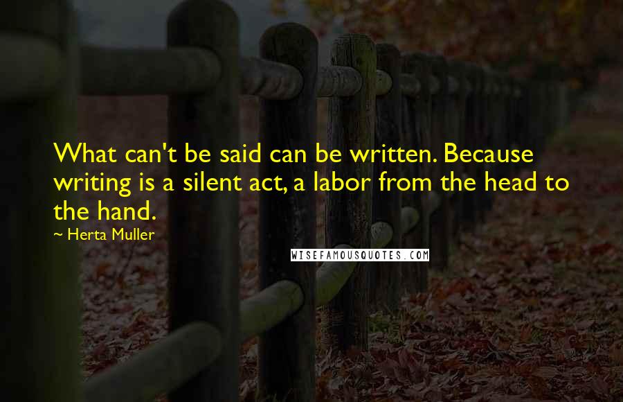 Herta Muller quotes: What can't be said can be written. Because writing is a silent act, a labor from the head to the hand.