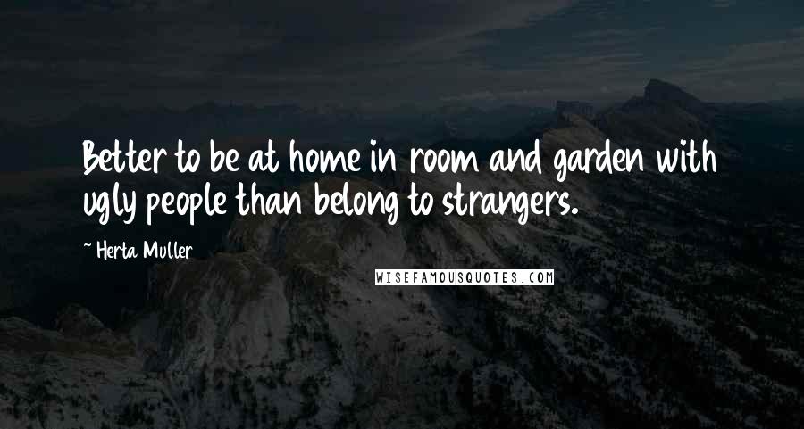 Herta Muller quotes: Better to be at home in room and garden with ugly people than belong to strangers.