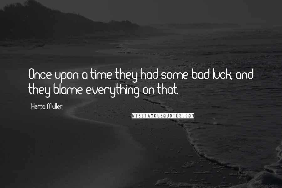 Herta Muller quotes: Once upon a time they had some bad luck, and they blame everything on that.