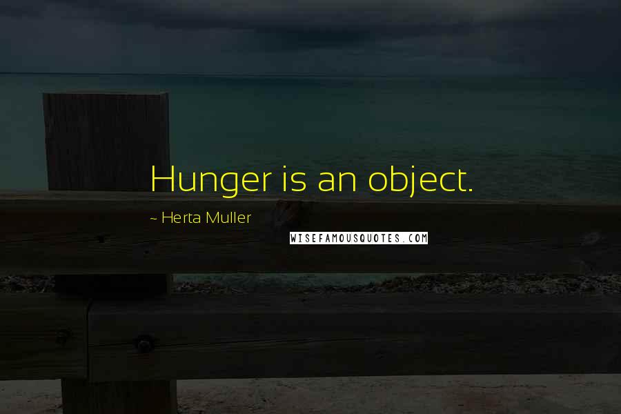 Herta Muller quotes: Hunger is an object.