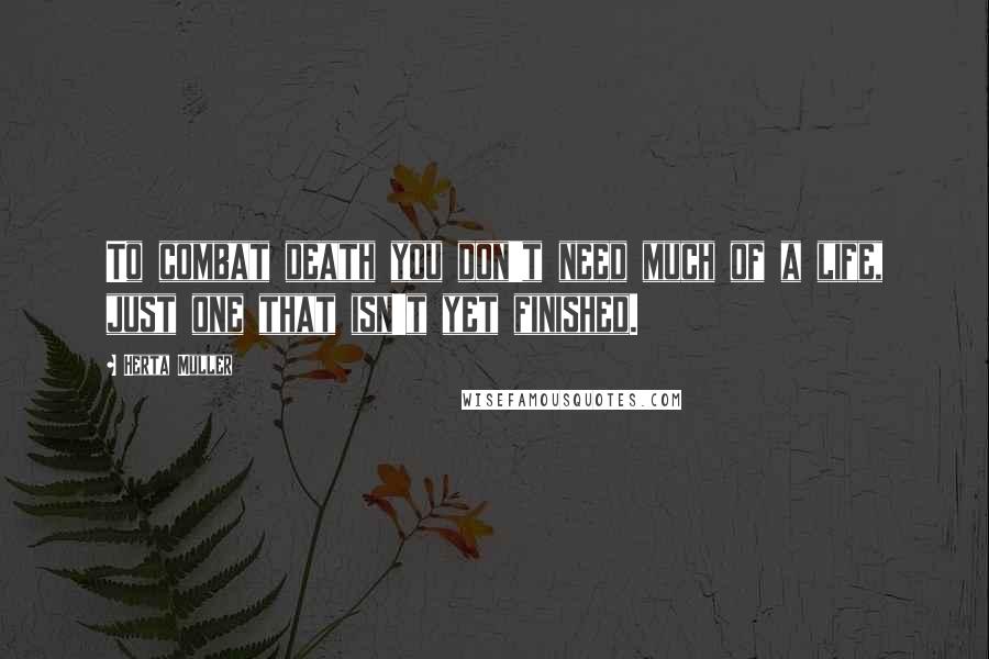 Herta Muller quotes: To combat death you don't need much of a life, just one that isn't yet finished.