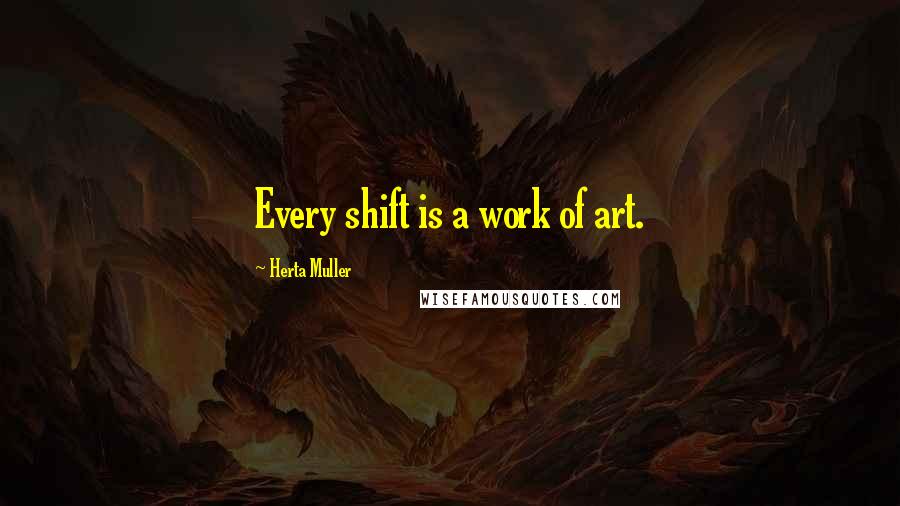 Herta Muller quotes: Every shift is a work of art.