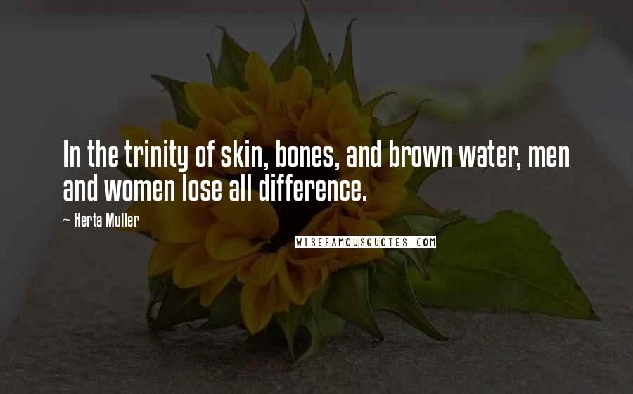 Herta Muller quotes: In the trinity of skin, bones, and brown water, men and women lose all difference.