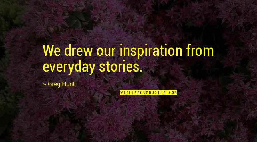 Hertrich Salisbury Quotes By Greg Hunt: We drew our inspiration from everyday stories. Hertrich Salisbury Quotes By Greg Hunt: We drew our inspiration from everyday stories.
