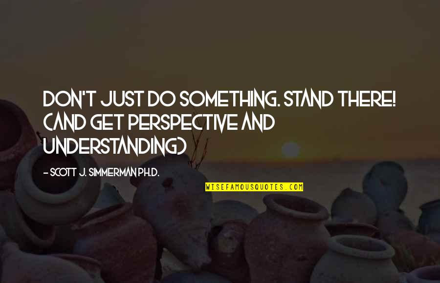 Herts Quotes By Scott J. Simmerman Ph.D.: Don't just DO something. Stand there! (and get