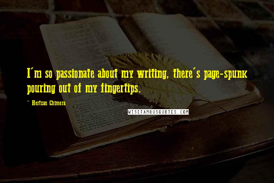 Hertzan Chimera quotes: I'm so passionate about my writing, there's page-spunk pouring out of my fingertips.