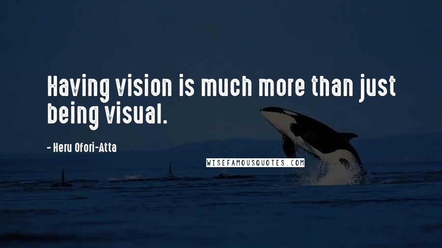 Heru Ofori-Atta quotes: Having vision is much more than just being visual.