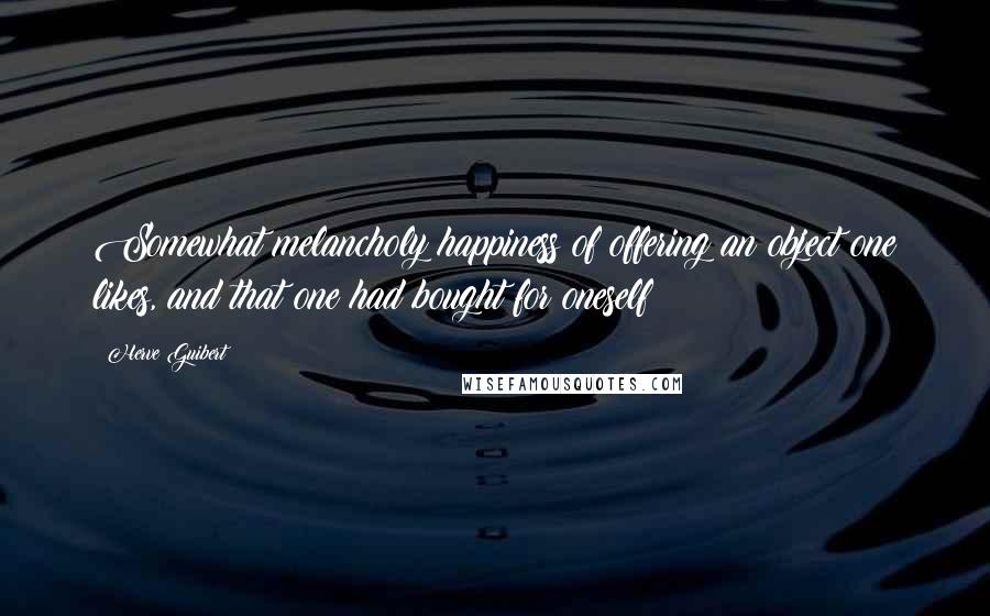 Herve Guibert quotes: Somewhat melancholy happiness of offering an object one likes, and that one had bought for oneself!