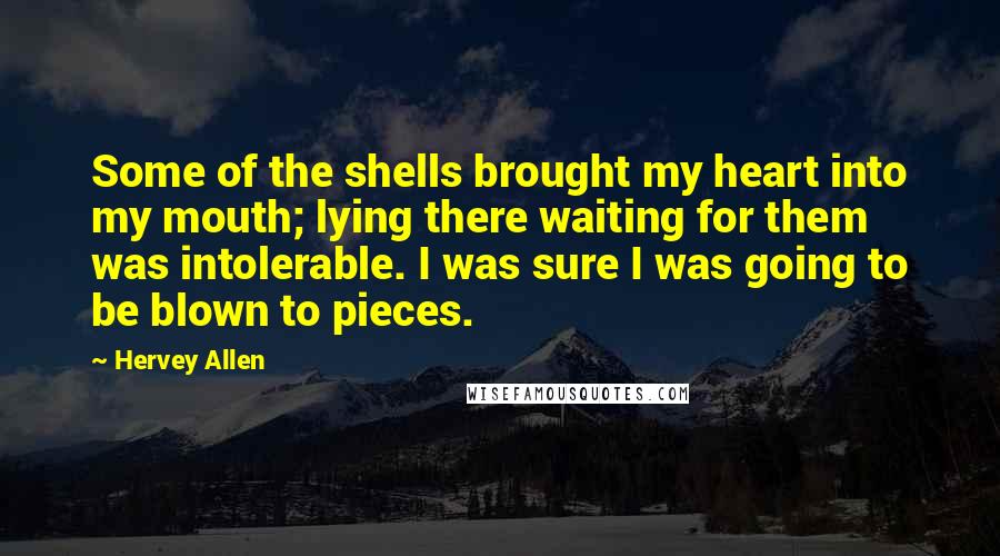 Hervey Allen quotes: Some of the shells brought my heart into my mouth; lying there waiting for them was intolerable. I was sure I was going to be blown to pieces.