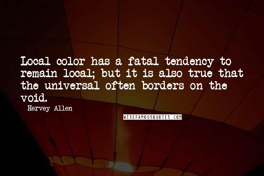 Hervey Allen quotes: Local color has a fatal tendency to remain local; but it is also true that the universal often borders on the void. Hervey Allen quotes: Local color has a fatal tendency to remain local; but it is also true that the universal often borders on the void.