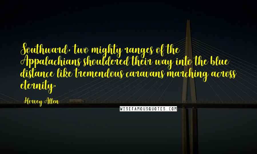 Hervey Allen quotes: Southward, two mighty ranges of the Appalachians shouldered their way into the blue distance like tremendous caravans marching across eternity.