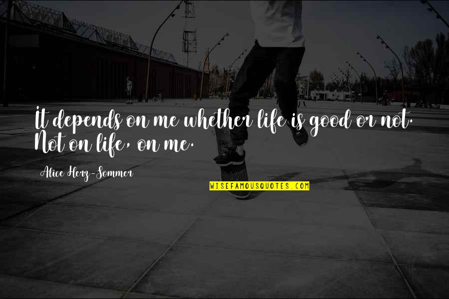 Herz Quotes By Alice Herz-Sommer: It depends on me whether life is good Herz Quotes By Alice Herz-Sommer: It depends on me whether life is good