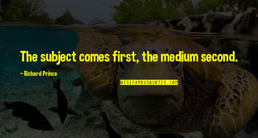 Herzeleid Forum Quotes By Richard Prince: The subject comes first, the medium second. Herzeleid Forum Quotes By Richard Prince: The subject comes first, the medium second.