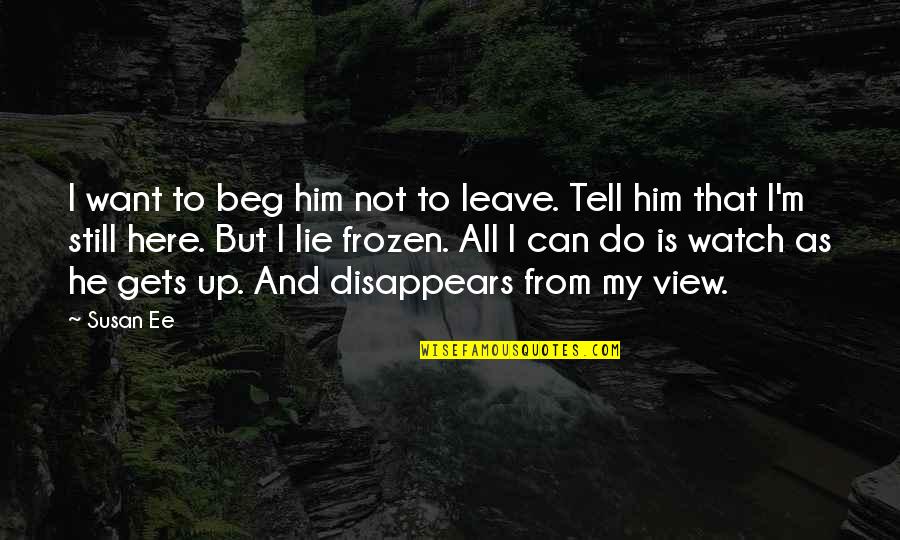 He's All I Want Quotes By Susan Ee: I want to beg him not to leave. He's All I Want Quotes By Susan Ee: I want to beg him not to leave.