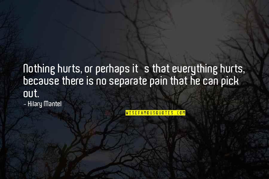 He's Out There Quotes By Hilary Mantel: Nothing hurts, or perhaps it's that everything hurts, He's Out There Quotes By Hilary Mantel: Nothing hurts, or perhaps it's that everything hurts,