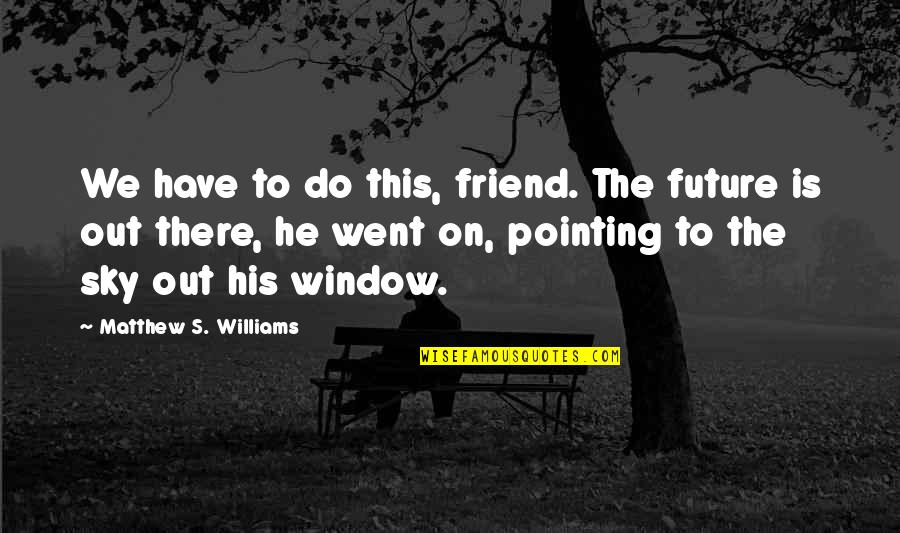 He's Out There Quotes By Matthew S. Williams: We have to do this, friend. The future He's Out There Quotes By Matthew S. Williams: We have to do this, friend. The future