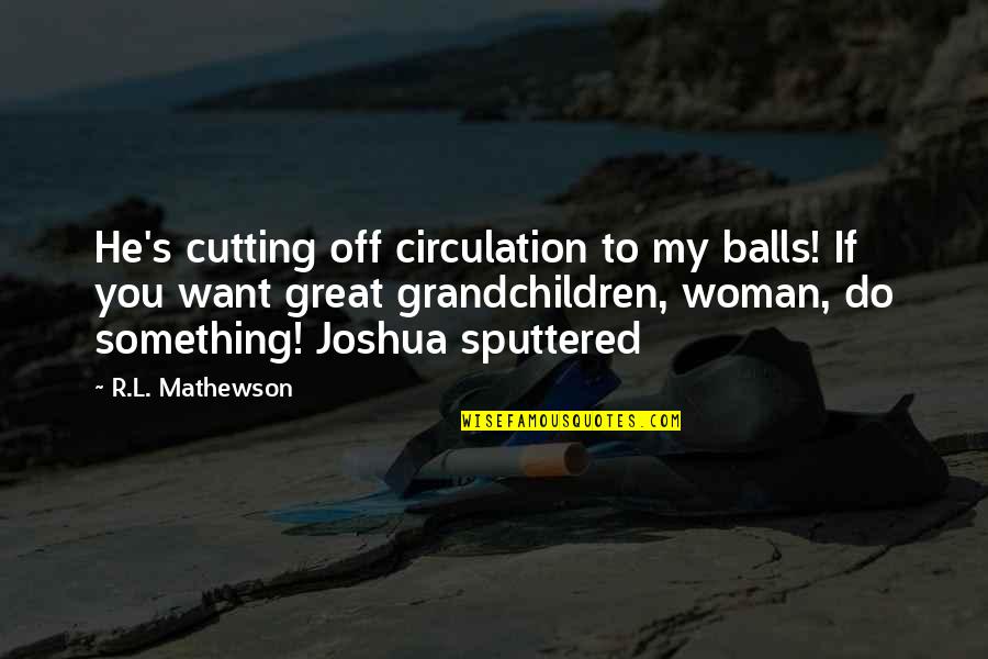 He's Quotes By R.L. Mathewson: He's cutting off circulation to my balls! If