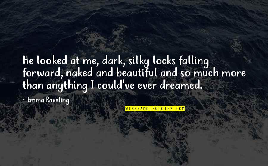 He's So Beautiful Quotes By Emma Raveling: He looked at me, dark, silky locks falling He's So Beautiful Quotes By Emma Raveling: He looked at me, dark, silky locks falling