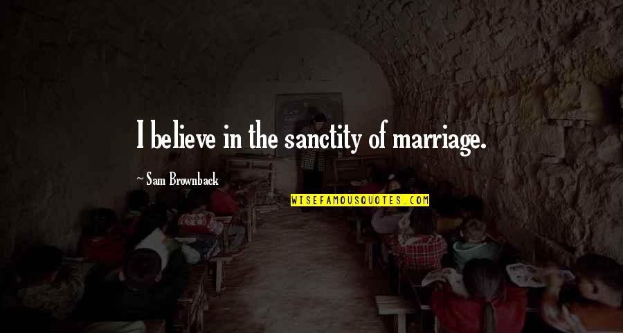 Heschel Prophets Quotes By Sam Brownback: I believe in the sanctity of marriage.