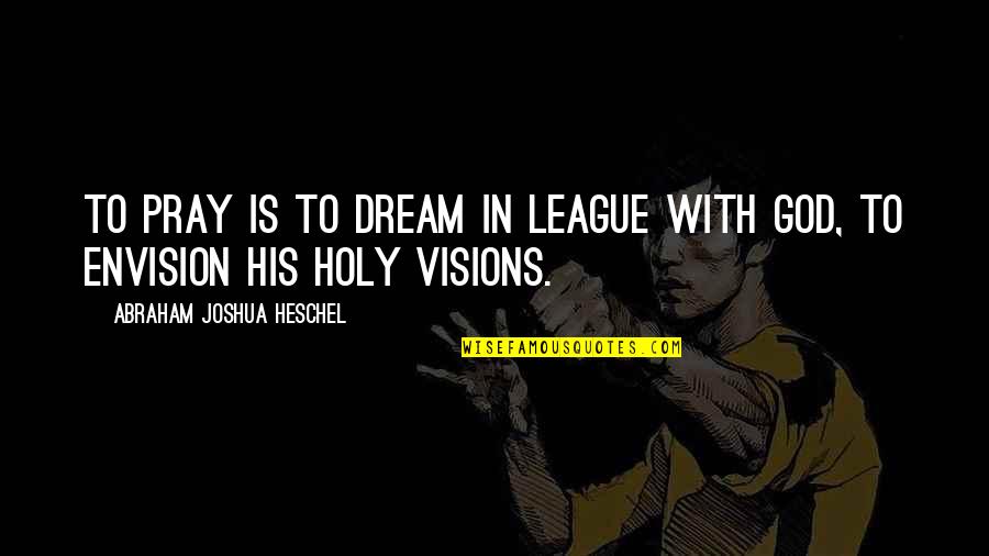 Heschel Quotes By Abraham Joshua Heschel: To pray is to dream in league with