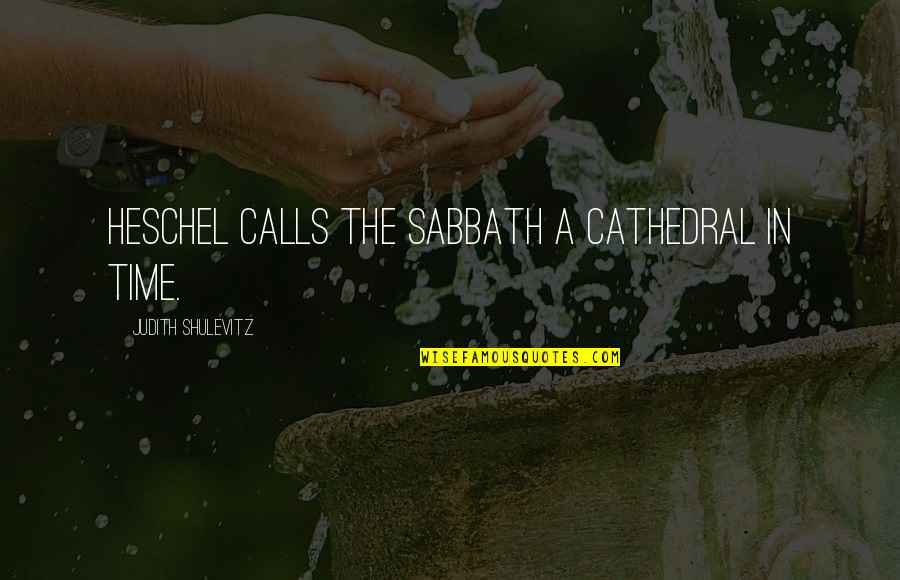 Heschel Quotes By Judith Shulevitz: Heschel calls the Sabbath a cathedral in time.