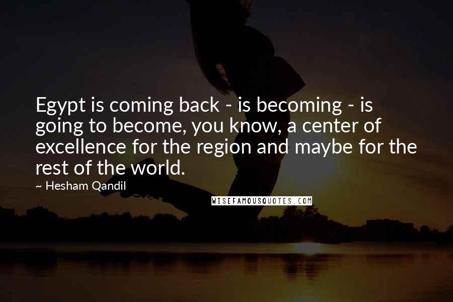 Hesham Qandil quotes: Egypt is coming back - is becoming - is going to become, you know, a center of excellence for the region and maybe for the rest of the world. Hesham Qandil quotes: Egypt is coming back - is becoming - is going to become, you know, a center of excellence for the region and maybe for the rest of the world.