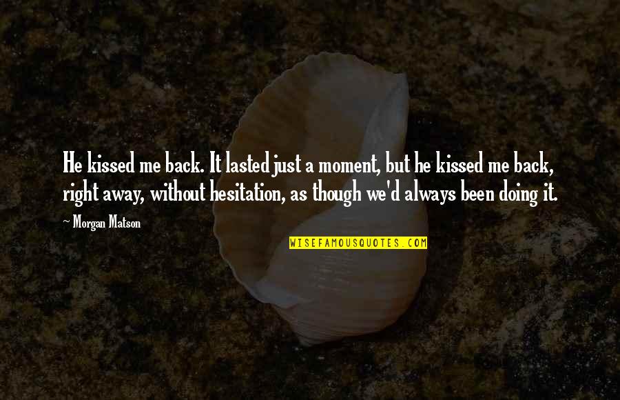 Hesitation Quotes By Morgan Matson: He kissed me back. It lasted just a