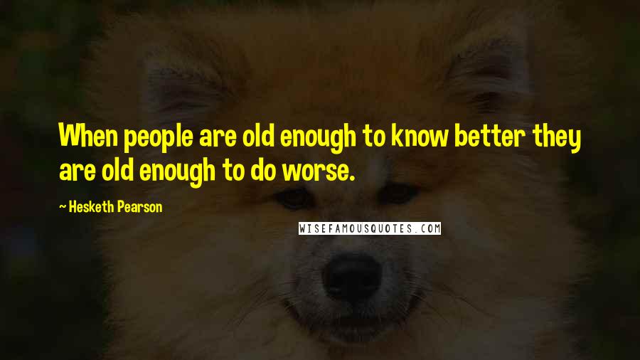 Hesketh Pearson quotes: When people are old enough to know better they are old enough to do worse.