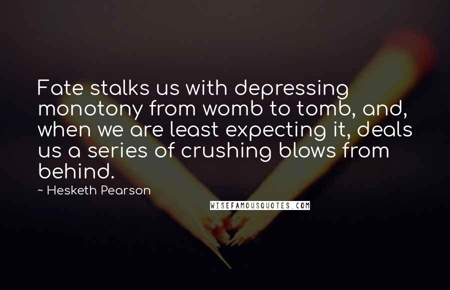 Hesketh Pearson quotes: Fate stalks us with depressing monotony from womb to tomb, and, when we are least expecting it, deals us a series of crushing blows from behind.