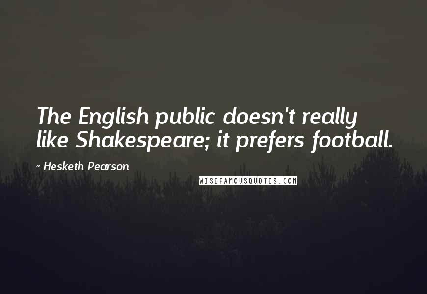 Hesketh Pearson quotes: The English public doesn't really like Shakespeare; it prefers football.