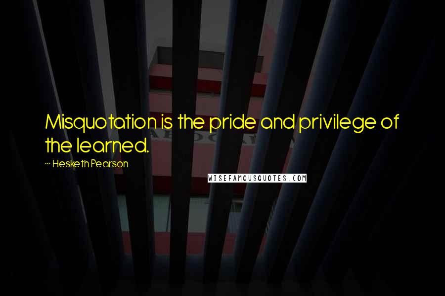 Hesketh Pearson quotes: Misquotation is the pride and privilege of the learned.