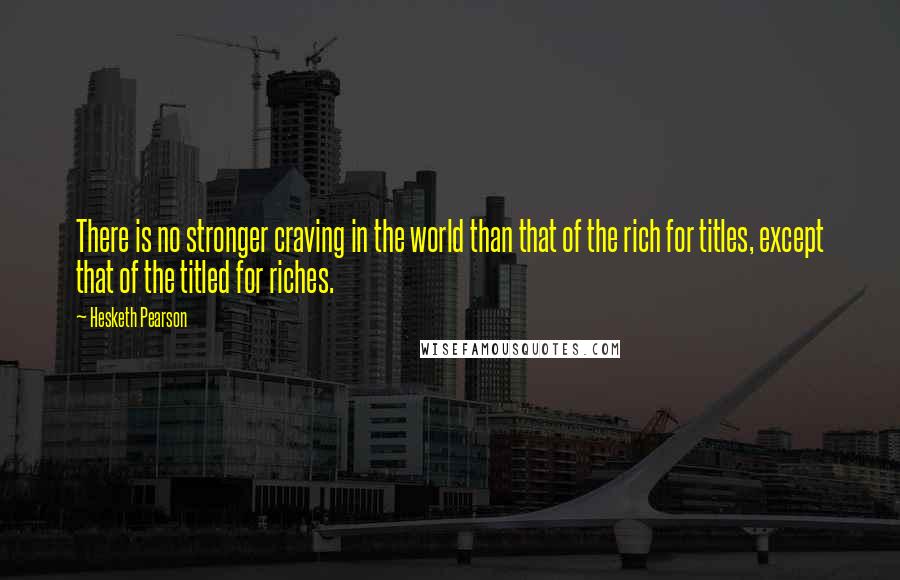 Hesketh Pearson quotes: There is no stronger craving in the world than that of the rich for titles, except that of the titled for riches.