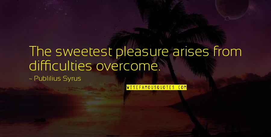 Hesketh Quotes By Publilius Syrus: The sweetest pleasure arises from difficulties overcome. Hesketh Quotes By Publilius Syrus: The sweetest pleasure arises from difficulties overcome.