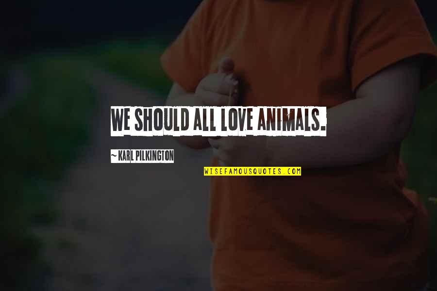 Hesmondhalgh Theories Quotes By Karl Pilkington: We should all love animals. Hesmondhalgh Theories Quotes By Karl Pilkington: We should all love animals.