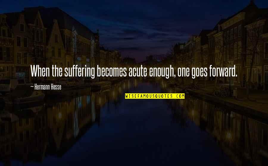 Hesse Hermann Quotes By Hermann Hesse: When the suffering becomes acute enough, one goes