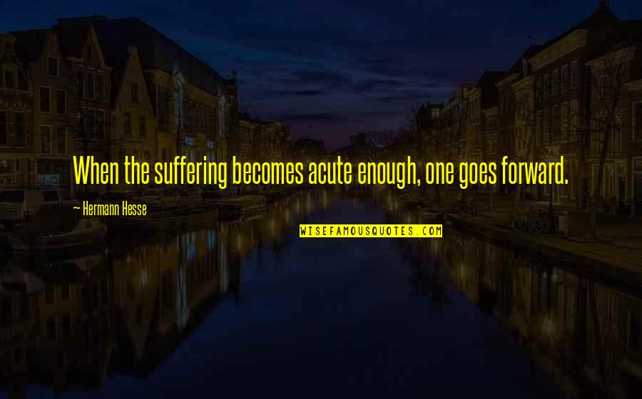 Hesse Quotes By Hermann Hesse: When the suffering becomes acute enough, one goes