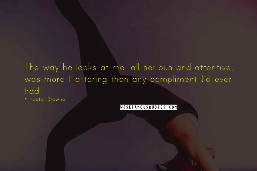 Hester Browne quotes: The way he looks at me, all serious and attentive, was more flattering than any compliment I'd ever had Hester Browne quotes: The way he looks at me, all serious and attentive, was more flattering than any compliment I'd ever had