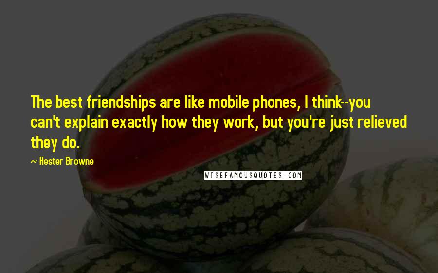 Hester Browne quotes: The best friendships are like mobile phones, I think--you can't explain exactly how they work, but you're just relieved they do. Hester Browne quotes: The best friendships are like mobile phones, I think--you can't explain exactly how they work, but you're just relieved they do.