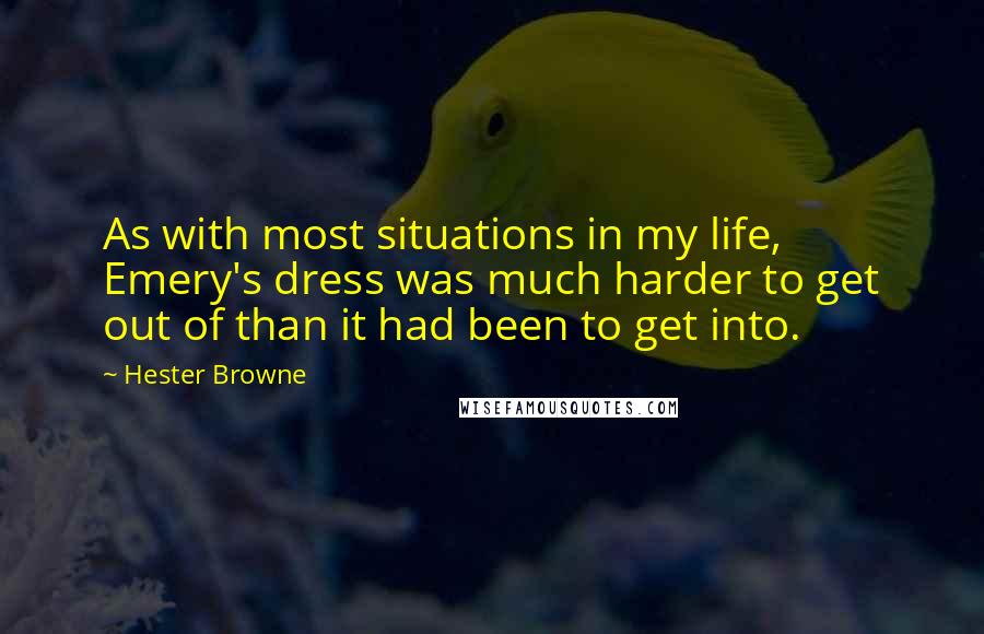 Hester Browne quotes: As with most situations in my life, Emery's dress was much harder to get out of than it had been to get into. Hester Browne quotes: As with most situations in my life, Emery's dress was much harder to get out of than it had been to get into.