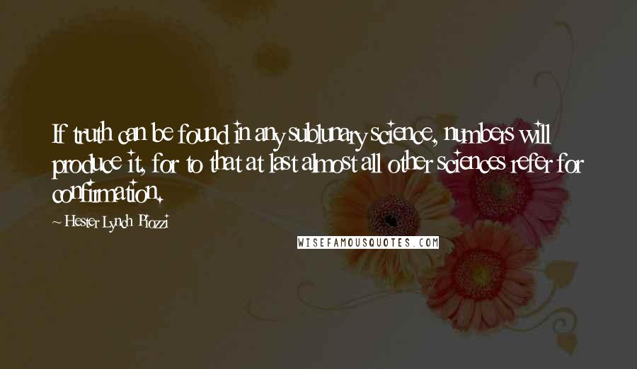 Hester Lynch Piozzi quotes: If truth can be found in any sublunary science, numbers will produce it, for to that at last almost all other sciences refer for confirmation.