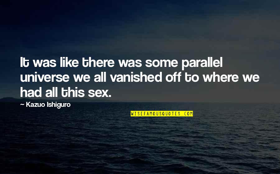 Hestermann Quotes By Kazuo Ishiguro: It was like there was some parallel universe Hestermann Quotes By Kazuo Ishiguro: It was like there was some parallel universe