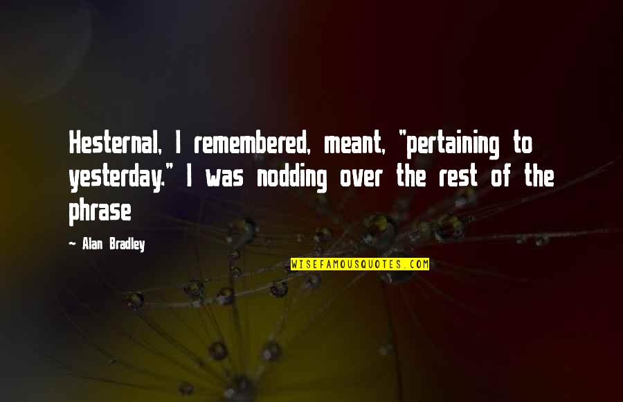Hesternal Quotes By Alan Bradley: Hesternal, I remembered, meant, "pertaining to yesterday." I Hesternal Quotes By Alan Bradley: Hesternal, I remembered, meant, "pertaining to yesterday." I