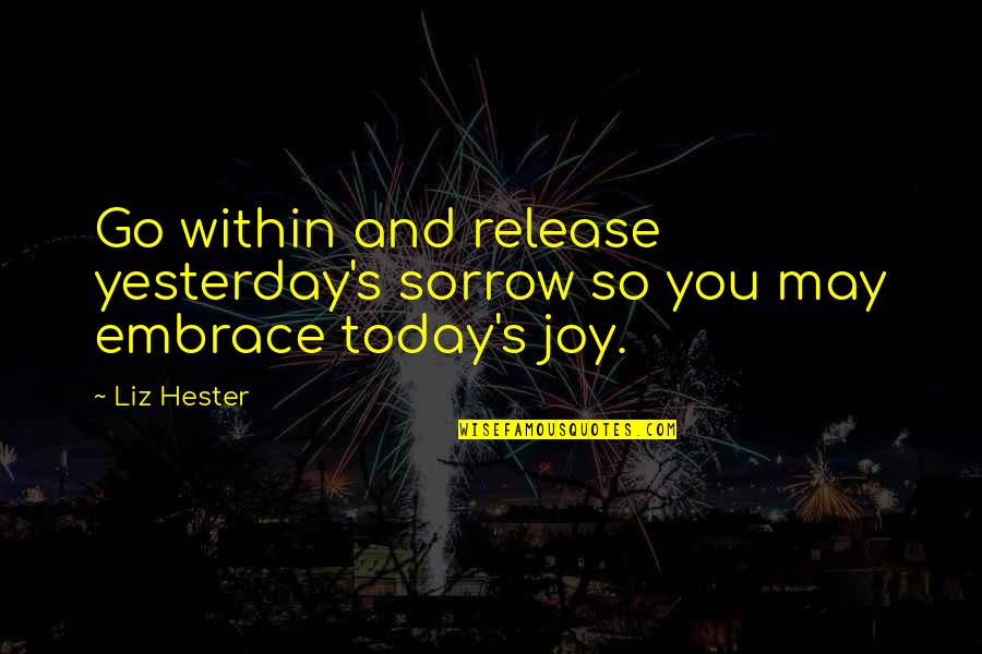 Hester's Quotes By Liz Hester: Go within and release yesterday's sorrow so you