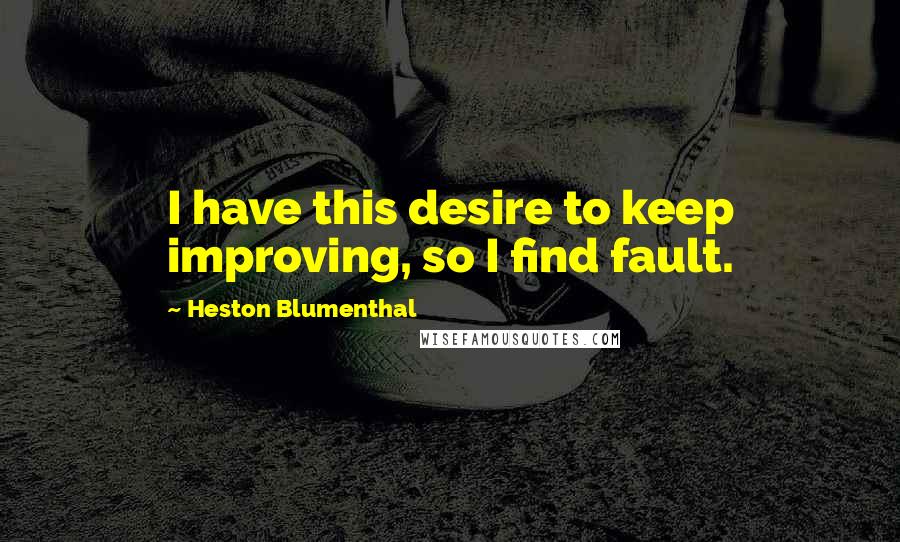 Heston Blumenthal quotes: I have this desire to keep improving, so I find fault.